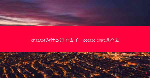 chatgpt为什么进不去了—potato chat进不去