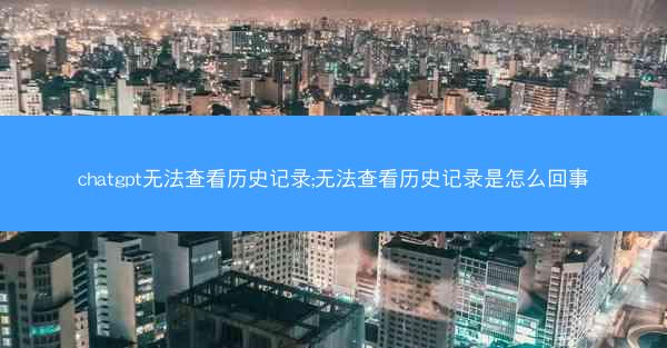 chatgpt无法查看历史记录;无法查看历史记录是怎么回事
