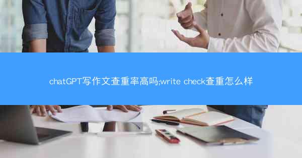 chatGPT写作文查重率高吗;write check查重怎么样