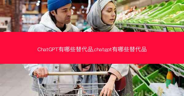 ChatGPT有哪些替代品,chatgpt有哪些替代品