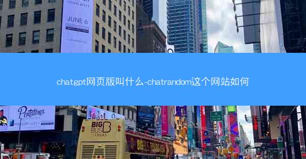 chatgpt网页版叫什么-chatrandom这个网站如何