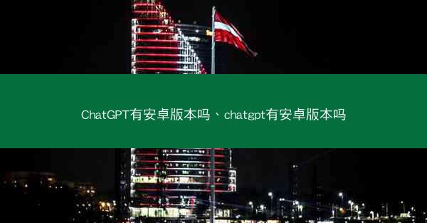 ChatGPT有安卓版本吗、chatgpt有安卓版本吗