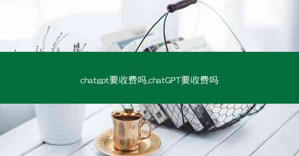 chatgpt要收费吗,chatGPT要收费吗