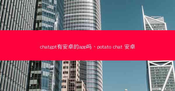 chatgpt有安卓的app吗、potato chat 安卓