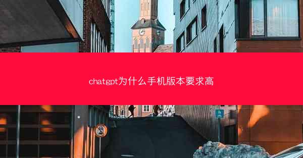 chatgpt为什么手机版本要求高