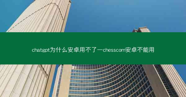 chatgpt为什么安卓用不了—chesscom安卓不能用