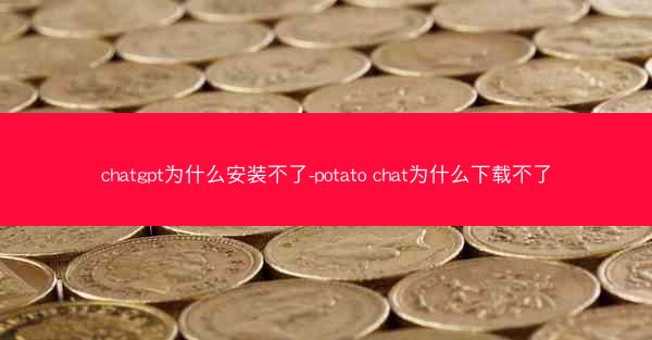 chatgpt为什么安装不了-potato chat为什么下载不了