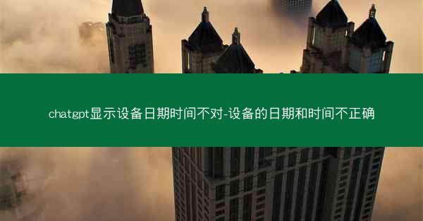 chatgpt显示设备日期时间不对-设备的日期和时间不正确