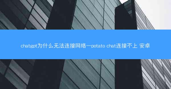 chatgpt为什么无法连接网络—potato chat连接不上 安卓