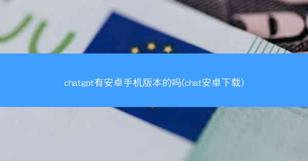 chatgpt有安卓手机版本的吗(chat安卓下载)
