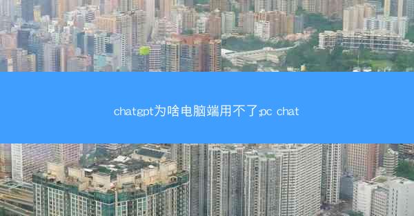 chatgpt为啥电脑端用不了;pc chat