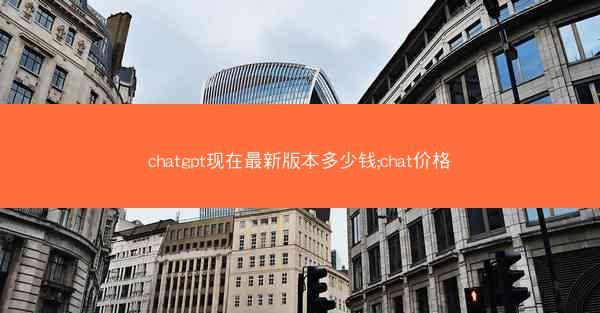 chatgpt现在最新版本多少钱;chat价格