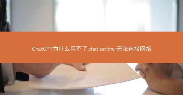 ChatGPT为什么用不了;chat partner无法连接网络