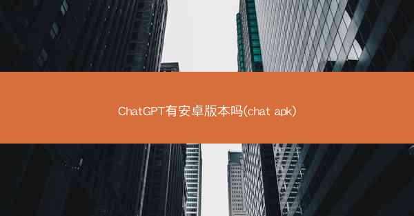 ChatGPT有安卓版本吗(chat apk)