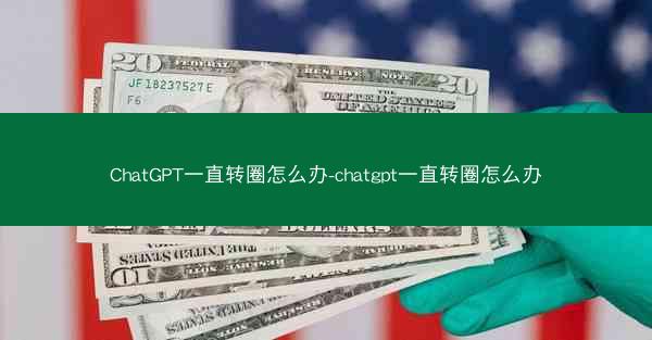 ChatGPT一直转圈怎么办-chatgpt一直转圈怎么办