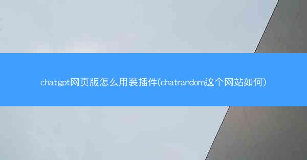 chatgpt网页版怎么用装插件(chatrandom这个网站如何)