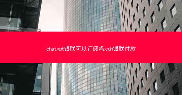 chatgpt银联可以订阅吗;coh银联付款