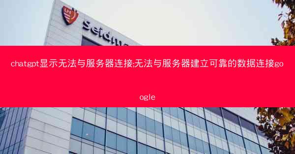 chatgpt显示无法与服务器连接;无法与服务器建立可靠的数据连接google