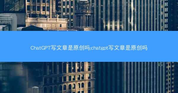 ChatGPT写文章是原创吗;chatgpt写文章是原创吗