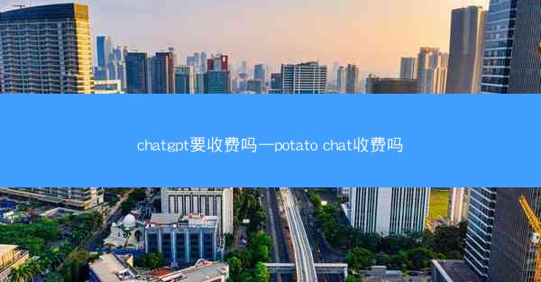 chatgpt要收费吗—potato chat收费吗