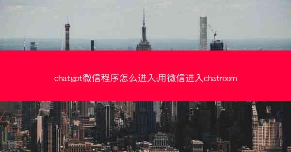 chatgpt微信程序怎么进入;用微信进入chatroom