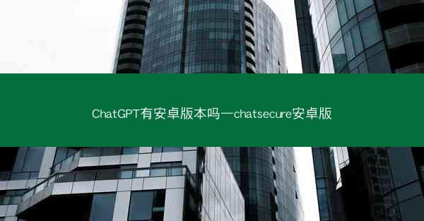 ChatGPT有安卓版本吗—chatsecure安卓版