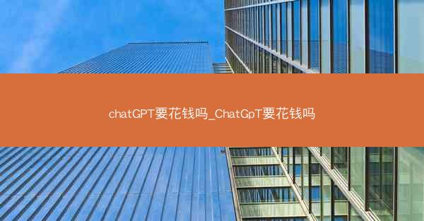 chatGPT要花钱吗_ChatGpT要花钱吗
