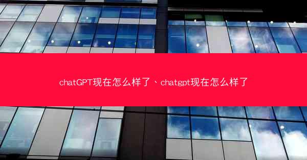 chatGPT现在怎么样了、chatgpt现在怎么样了