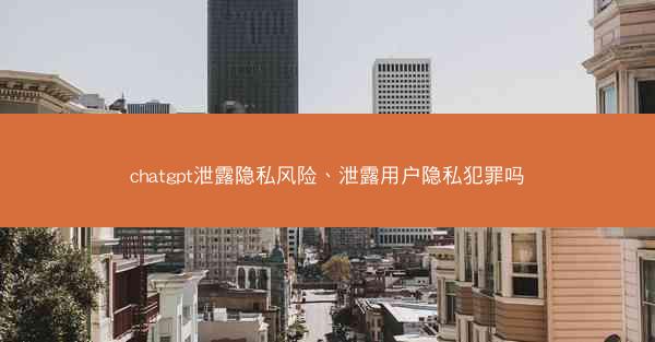 chatgpt泄露隐私风险、泄露用户隐私犯罪吗