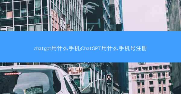 chatgpt用什么手机;ChatGPT用什么手机号注册