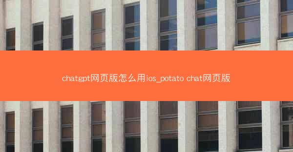 chatgpt网页版怎么用ios_potato chat网页版