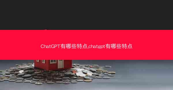 ChatGPT有哪些特点,chatgpt有哪些特点