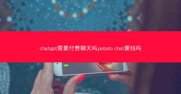 chatgpt需要付费聊天吗,potato chat要钱吗