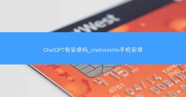 ChatGPT有安卓吗_chatroulette手机安卓
