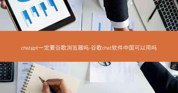 chatgpt一定要谷歌浏览器吗-谷歌chat软件中国可以用吗