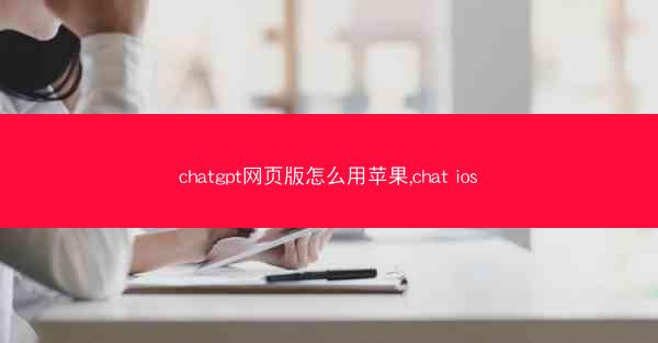 chatgpt网页版怎么用苹果,chat ios