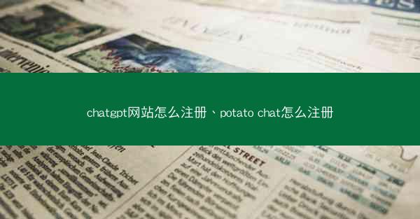chatgpt网站怎么注册、potato chat怎么注册