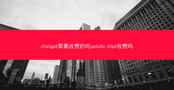 chatgpt需要收费的吗,potato chat收费吗