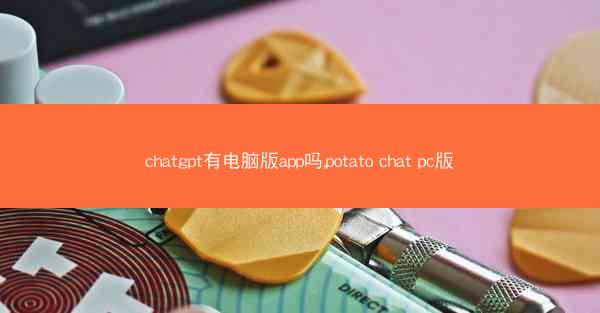 chatgpt有电脑版app吗,potato chat pc版