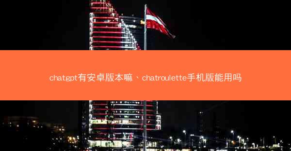 chatgpt有安卓版本嘛、chatroulette手机版能用吗