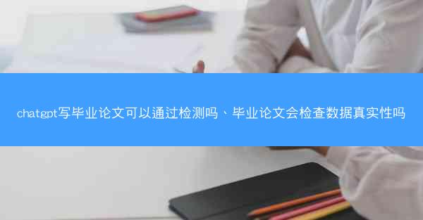 chatgpt写毕业论文可以通过检测吗、毕业论文会检查数据真实性吗