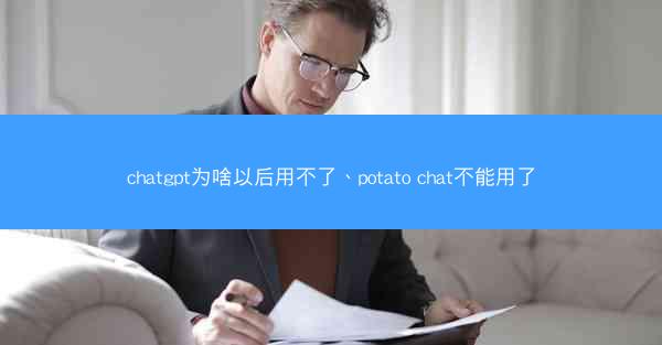 chatgpt为啥以后用不了、potato chat不能用了