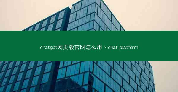 chatgpt网页版官网怎么用、chat platform
