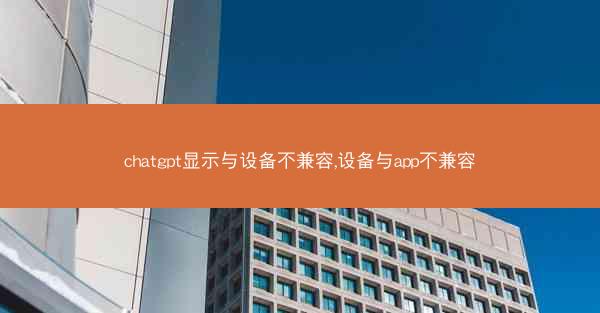 chatgpt显示与设备不兼容,设备与app不兼容