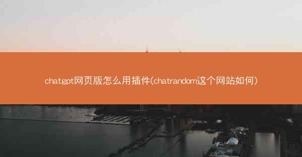 chatgpt网页版怎么用插件(chatrandom这个网站如何)