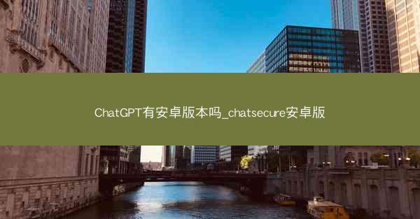 ChatGPT有安卓版本吗_chatsecure安卓版