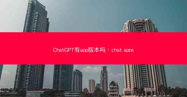 ChatGPT有app版本吗、chat apps