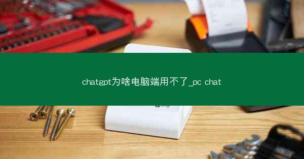 chatgpt为啥电脑端用不了_pc chat