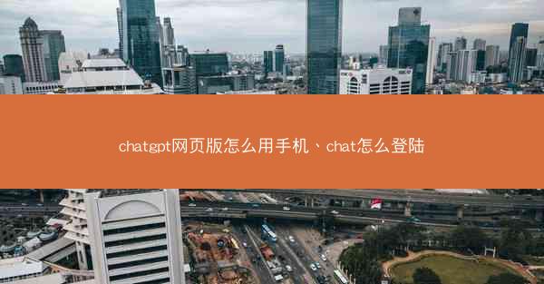 chatgpt网页版怎么用手机、chat怎么登陆