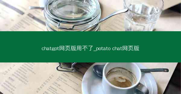 chatgpt网页版用不了_potato chat网页版
